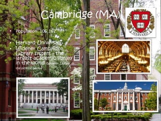 Cambridge (MA) 
• Population: 105,162. 
• Harvard University 
• Widener Cambridge 
Library system – the 
largest academic library 
in the world (Widener Library in 
the picture below) 
 