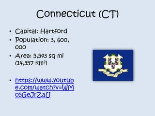 Connecticut (CT) 
• Capital: Hartford 
• Population: 3, 600, 
000 
• Area: 5,543 sq mi 
(14,357 km2) 
• https://www.youtub 
e.com/watch?v=WM 
o5GeJrZaU 
 