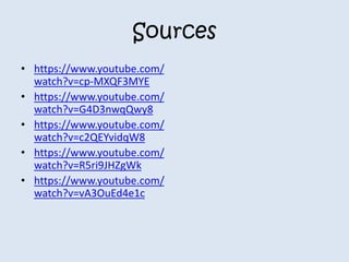 Sources 
• https://www.youtube.com/ 
watch?v=cp-MXQF3MYE 
• https://www.youtube.com/ 
watch?v=G4D3nwqQwy8 
• https://www.youtube.com/ 
watch?v=c2QEYvidqW8 
• https://www.youtube.com/ 
watch?v=R5ri9JHZgWk 
• https://www.youtube.com/ 
watch?v=vA3OuEd4e1c 
