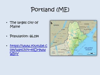 Portland (ME) 
• The larges city of 
Maine 
• Population: 66,194 
• https://www.youtube.c 
om/watch?v=45Dr9ww 
WIhY 
 