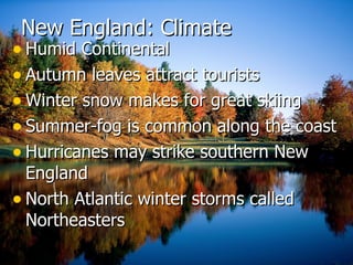 New England: Climate Humid Continental  Autumn leaves attract tourists  Winter snow makes for great skiing Summer-fog is common along the coast Hurricanes may strike southern New England North Atlantic winter storms called Northeasters  