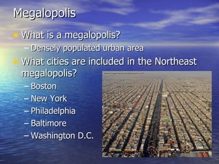 Megalopolis What is a megalopolis? Densely populated urban area  What cities are included in the Northeast megalopolis?  Boston New York Philadelphia Baltimore Washington D.C. 