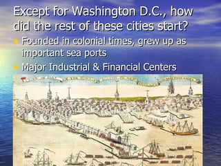 Except for Washington D.C., how did the rest of these cities start? Founded in colonial times, grew up as important sea ports Major Industrial & Financial Centers  