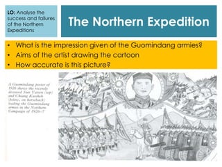 The Northern Expedition
• What is the impression given of the Guomindang armies?
• Aims of the artist drawing the cartoon
• How accurate is this picture?
LO: Analyse the
success and failures
of the Northern
Expeditions
 