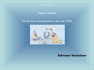 PROJECT WORK
Lingua e Cultura
The Northern Irish Question in the early 1970s
Adriana Stanzione
 