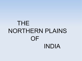 THE
NORTHERN PLAINS
OF
INDIA
 