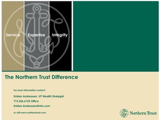 Service           Expertise           Integrity




The Northern Trust Difference

     For more information contact:

     Kristen Andreasen, VP Wealth Strategist
     713.336.6123 Office
     Kristen.Andreasen@ntrs.com

     or visit www.northerntrust.com

 1
 