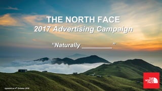 Updated on 4th October 2016
“Naturally _________”
THE NORTH FACE
2017 Advertising Campaign
1
 