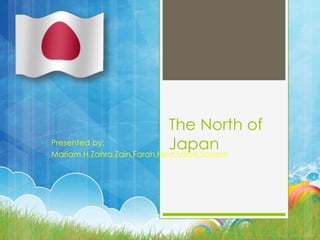 The North of
JapanPresented by:
Mariam.H,Zahra,Zain,Farah,Hind,Laiba,Souzan
 