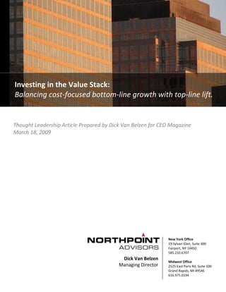 Thought Leadership Article Prepared by Dick Van Belzen for CEO Magazine
March 18, 2009
Investing in the Value Stack:
Balancing cost-focused bottom-line growth with top-line lift.
New York Office
19 Sylvan Glen, Suite 300
Fairport, NY 14450
585.233.6707
Midwest Office
2525 East Paris Rd, Suite 100
Grand Rapids, MI 49546
616.975.0194
Dick Van Belzen
Managing Director
 