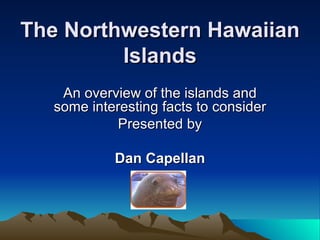 The Northwestern Hawaiian Islands An overview of the islands and some interesting facts to consider Presented by Dan Capellan 