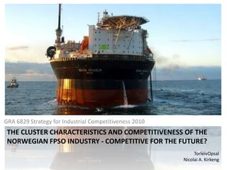 GRA 6829 Strategy for Industrial Competitiveness 2010  	 The cluster characteristics and competitiveness of the Norwegian FPSO industry - Competitive for the future? TorleivOpsal Nicolai A. Kirkeng 1 