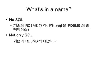 What’s in a name?
●
    No SQL
    –   기존의 RDBMS 가 아니다 . (sql 은 RDBMS 의 인
        터페이스 )
●
    Not only SQL
    –   기존의 RDBMS 의 대안이다 .
 