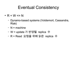 Eventual Consistency
●
    R + W <= N
    –   Dynamo-based systems (Voldemort, Cassandra,
        Riak)
    –   N = machine
    –   W = update 가 반영될 replica 수
    –   R = Read 요청을 위해 읽은 replica 수
 