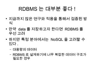 RDBMS 는 대부분 좋다 !
●
    지금까지 많은 연구와 적용을 통해서 검증된 방
    식
●
    만약 data 를 저장하고자 한다면 RDBMS 를
    우선 고려
●
    하지만 특정 분야에서는 NoSQL 을 고려할 수
    있다 .
    –   대용량의 데이터
    –   RDBMS 로 설계하기에 너무 복잡한 데이터 구조가
        필요한 경우
 