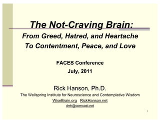 The Not-Craving Brain:
From Greed, Hatred, and Heartache
 To Contentment, Peace, and Love

                   FACES Conference
                          July, 2011


                  Rick Hanson, Ph.D.
The Wellspring Institute for Neuroscience and Contemplative Wisdom
                  WiseBrain.org RickHanson.net
                         drrh@comcast.net
                                                                     1
 
