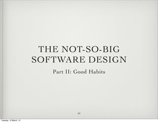 THE NOT-SO-BIG
                        SOFTWARE DESIGN
                           Part II: Good Habits




                                    40

Tuesday, 12 March, 13
 