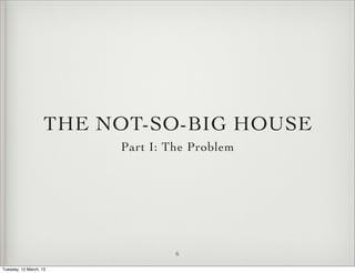 THE NOT-SO-BIG HOUSE
                         Part I: The Problem




                                  6

Tuesday, 12 March, 13
 