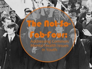 Addressing Common
Mental Health Issues
in Youth
The Not-So-
Fab-Four:
 