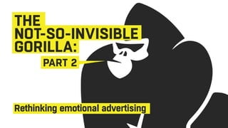 THE
NOT-SO-INVISIBLE
GORILLA:
Rethinking emotional advertising
PART 2
 