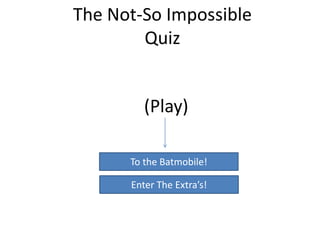 The Not-So Impossible
Quiz
(Play)
To the Batmobile!
Enter The Extra’s!
 