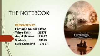 THE NOTEBOOK
PRESENTED BY:
Hammad Azeem 33592
Yahya Tahir 33575
Amjid Hussain 21422
Shahzeb 30655
Syed Muzzamil 33587
 