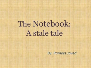 The Notebook:
A stale tale
By: Rameez Javed
 