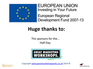 Huge thanks to: 
The sponsors for the… 
Half Day. 
Copyright www.greatmarketingworks.co.uk 2014 © 
 