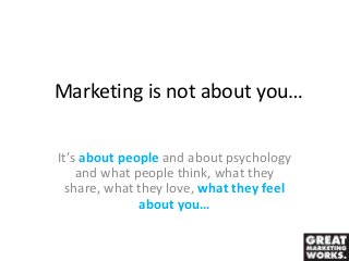 Marketing is not about you…
It’s about people and about psychology
and what people think, what they
share, what they love, what they feel
about you…
 