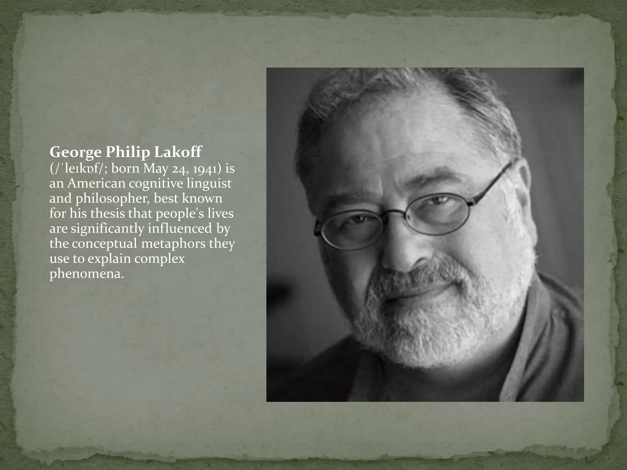 George Philip Lakoff
(/ˈleɪkɒf/; born May 24, 1941) is
an American cognitive linguist
and philosopher, best known
for his thesis that people's lives
are significantly influenced by
the conceptual metaphors they
use to explain complex
phenomena.
 