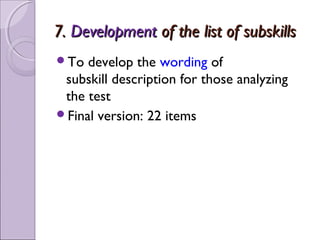 7. Development of the list of subskills
To  develop the wording of
 subskill description for those analyzing
 the test
Final version: 22 items
 