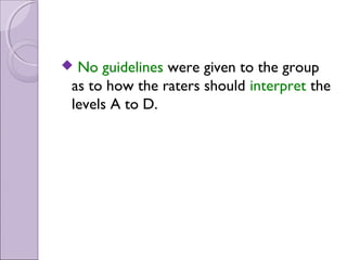 No guidelines were given to the group
as to how the raters should interpret the
levels A to D.
 