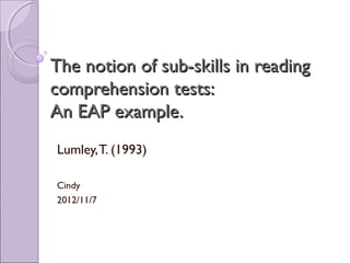 The notion of sub-skills in reading
comprehension tests:
An EAP example.
Lumley, T. (1993)

Cindy
2012/11/7
 
