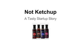 Not Ketchup
A Tasty Startup Story
 