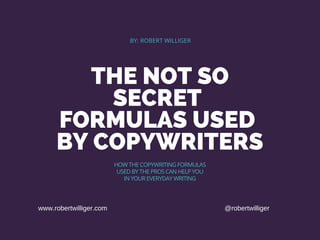 THE NOT SO
SECRET
FORMULAS USED
BY COPYWRITERS
BY: ROBERT WILLIGER
HOW THE COPYWRITING FORMULAS
USED BY THE PROS CAN HELP YOU
IN YOUR EVERYDAY WRITING
www.robertwilliger.com @robertwilliger
 