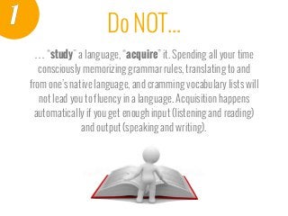 Do NOT...1
… “study" a language, “acquire” it. Spending all your time
consciously memorizing grammar rules, translating to...