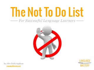 The Not To Do List
by John Fotheringham
LanguageMastery.com
For Successful Language Learners
 