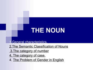 THE NOUN   1.General characteristics.   2.The Semantic Classification of Nouns   3.The category of number   4. The category of case. 4.  The Problem of Gender in English 