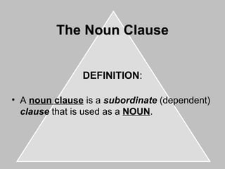 The Noun Clause DEFINITION : A noun clause is a subordinate (dependent) clause that is used as a NOUN .