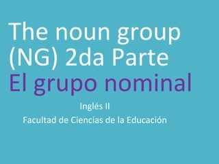 The noun group
(NG) 2da Parte
El grupo nominal
Inglés II
Facultad de Ciencias de la Educación
 
