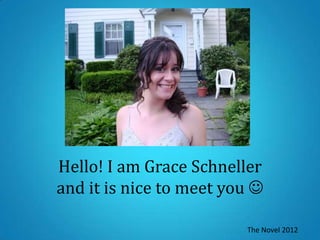 Hello! I am Grace Schneller
and it is nice to meet you 

                         The Novel 2012
 