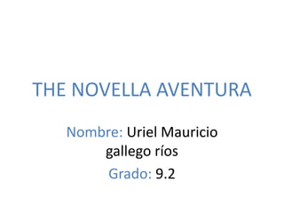 THE NOVELLA AVENTURA Nombre: Uriel Mauricio gallego ríos Grado: 9.2 
