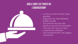 Page 15
Quels sont les traits de
l’uberisation?
- Le service avant tout (la valeur
ajoutée)
- Supprimer les intermédiaires
- Mobile friendly
- Tout partout tout de suite
- Starts up qui ont de la bouteille
- Faire du neuf avec du vieux
- L’expérience utilisateur
- Tout est pensé dans une logique
d’ouverture
 