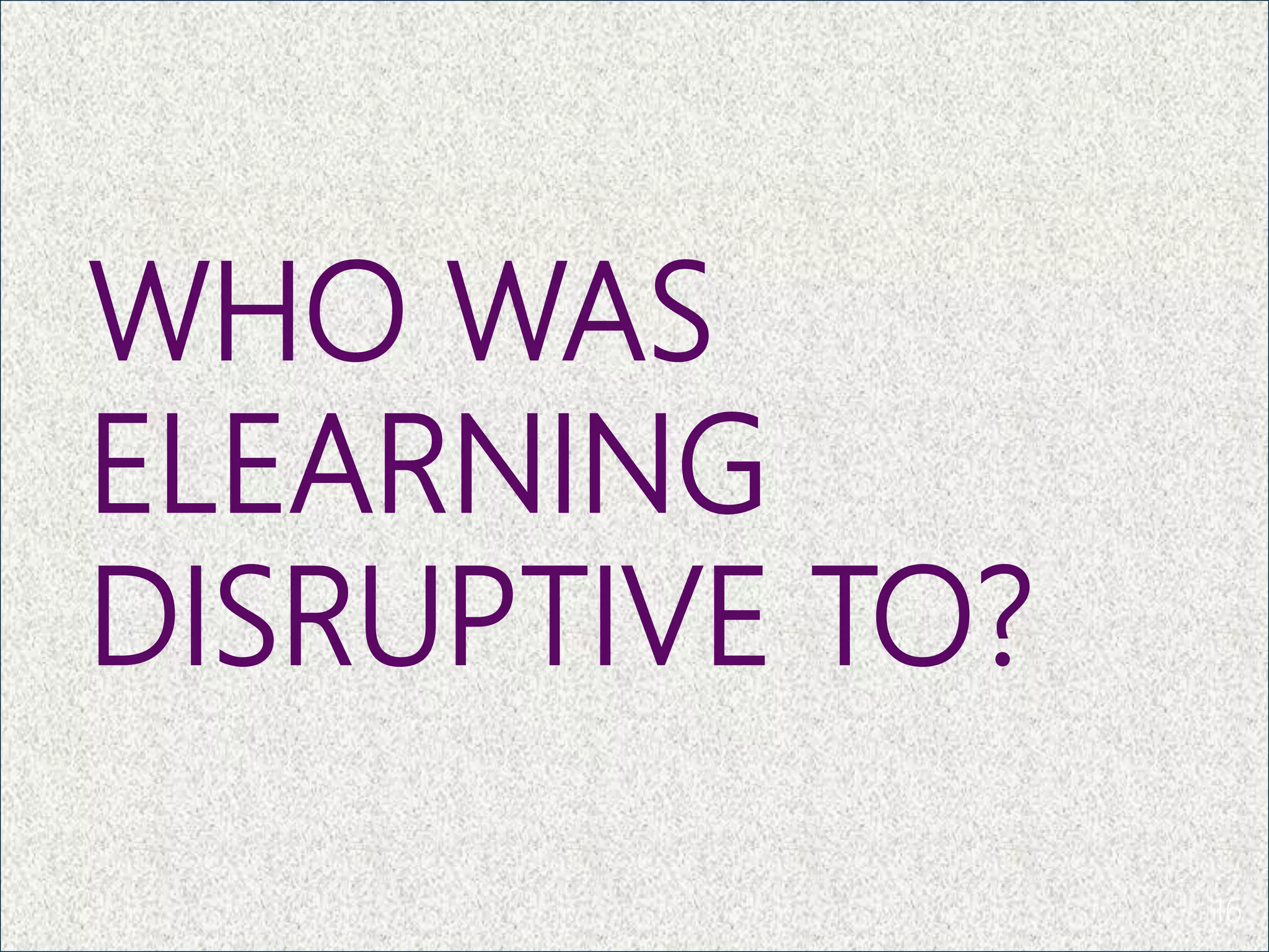 WHO WAS
ELEARNING
DISRUPTIVE TO?
16
 
