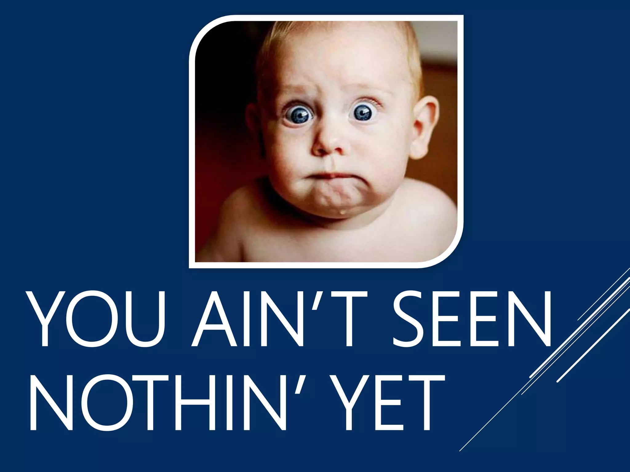 YOU AIN’T SEEN
NOTHIN’ YET
 
