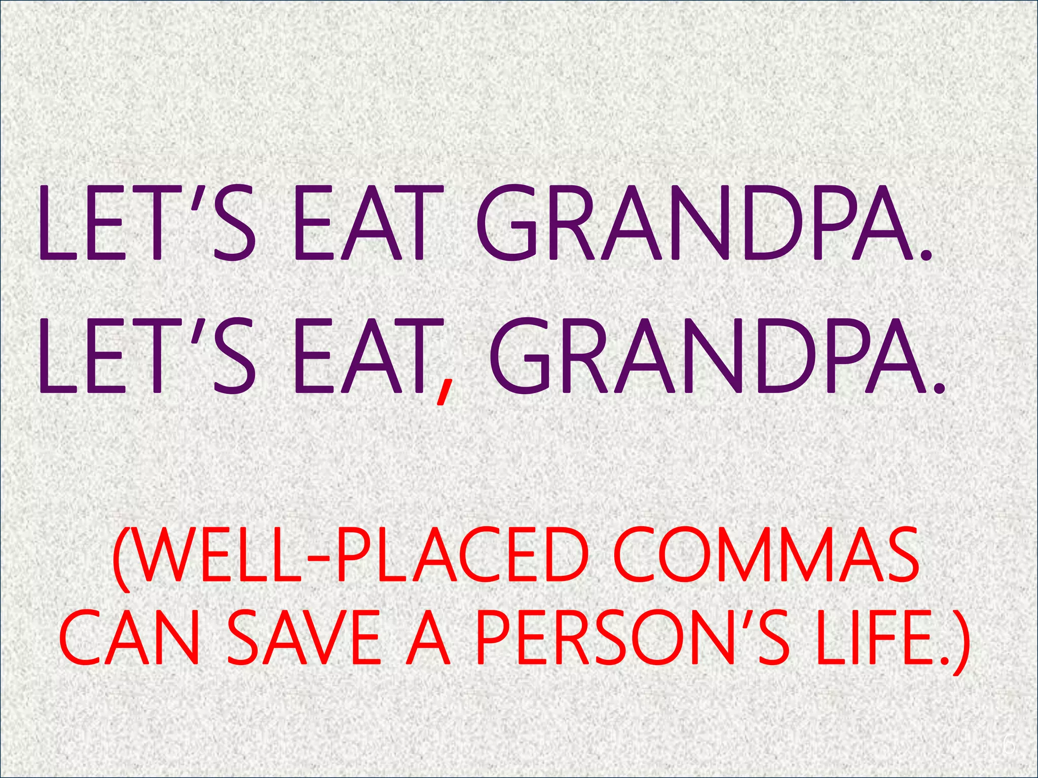 LET’S EAT GRANDPA.
LET’S EAT, GRANDPA.
6
(WELL-PLACED COMMAS
CAN SAVE A PERSON’S LIFE.)
 