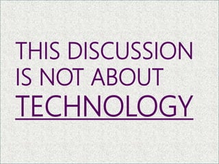 THIS DISCUSSION
IS NOT ABOUT
TECHNOLOGY
10
 