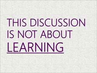 THIS DISCUSSION
IS NOT ABOUT
LEARNING
11
 