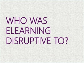 WHO WAS
ELEARNING
DISRUPTIVE TO?
16
 
