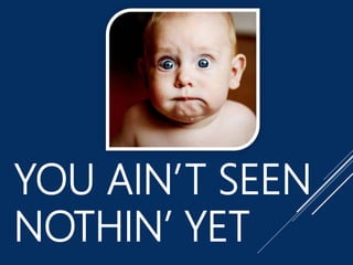YOU AIN’T SEEN
NOTHIN’ YET
 